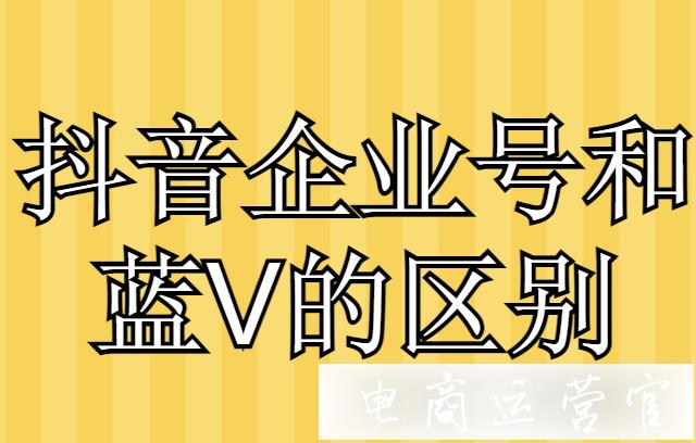 抖音企業(yè)號(hào)和藍(lán)V有區(qū)別嗎?抖音認(rèn)證賬號(hào)需要哪些步驟呢?